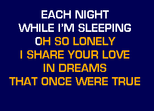 EACH NIGHT
WHILE I'M SLEEPING
0H 80 LONELY
I SHARE YOUR LOVE
IN DREAMS
THAT ONCE WERE TRUE