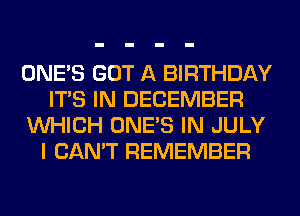 ONE'S GOT A BIRTHDAY
ITS IN DECEMBER
WHICH ONE'S IN JULY
I CAN'T REMEMBER