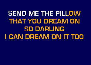 SEND ME THE PILLOW
THAT YOU DREAM ON
80 DARLING
I CAN DREAM ON IT T00