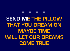 SEND ME THE PILLOW
THAT YOU DREAM 0N
MAYBE TIME
WILL LET OUR DREAMS
COME TRUE