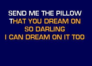 SEND ME THE PILLOW
THAT YOU DREAM ON
80 DARLING
I CAN DREAM ON IT T00
