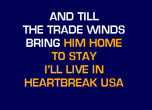 AND TILL
THE TRADE WINDS
BRING HIM HOME
TO STAY
I'LL LIVE IN
HEARTBREAK USA