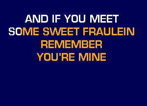 AND IF YOU MEET
SOME SWEET FRAULEIN
REMEMBER
YOU'RE MINE