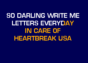 SO DARLING WRITE ME
LETTERS EVERYDAY
IN CARE OF
HEARTBREAK USA