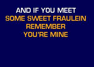 AND IF YOU MEET
SOME SWEET FRAULEIN
REMEMBER
YOU'RE MINE