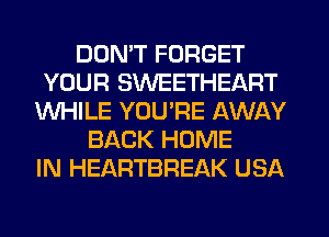 DON'T FORGET
YOUR SWEETHEART
WHILE YOUPE AWAY
BACK HOME
IN HEARTBREAK USA