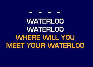 WATERLOO
WATERLOO
WHERE WILL YOU
MEET YOUR WATERLOO