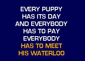 EVERY PUPPY
HAS ITS DAY
AND EVERYBODY
HAS TO PAY
EVERYBODY
HAS TO MEET

HIS WATERLOO l