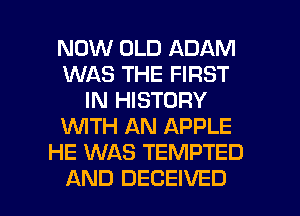 NOW OLD ADAM
WAS THE FIRST
IN HISTORY
1WITH AN APPLE
HE WAS TEMPTED

AND DECEIVED l