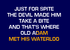 JUST FOR SPITE
THE DEVIL MADE HIM
TAKE A BITE
AND THAT'S WHERE
OLD ADAM
MET HIS WATERLOO