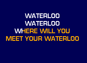 WATERLOO
WATERLOO
WHERE WILL YOU
MEET YOUR WATERLOO