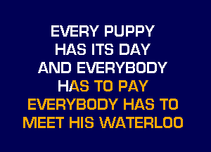 EVERY PUPPY
HAS ITS DAY
AND EVERYBODY
HAS TO PAY
EVERYBODY HAS TO
MEET HIS WATERLOO