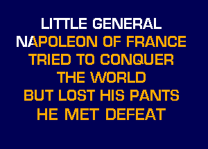 LITI'LE GENERAL
NAPOLEON 0F FRANCE
TRIED TO CONGUER
THE WORLD
BUT LOST HIS PANTS

HE MET DEFEAT