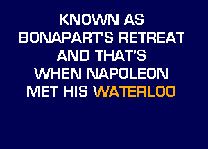 KNOWN AS
BONAPART'S RETREAT
AND THAT'S
WHEN NAPOLEON
MET HIS WATERLOO