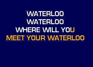 WATERLOO
WATERLOO
WHERE WILL YOU
MEET YOUR WATERLOO