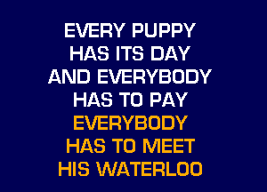 EVERY PUPPY
HAS ITS DAY
AND EVERYBODY
HAS TO PAY
EVERYBODY
HAS TO MEET

HIS WATERLOO l