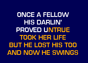 ONCE A FELLOW
HIS DARLIN'
PROVED UNTRUE
TOOK HER LIFE
BUT HE LOST HIS T00
AND NOW HE SIMNGS