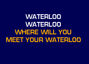 WATERLOO
WATERLOO
WHERE WILL YOU
MEET YOUR WATERLOO