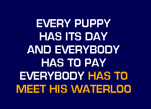 EVERY PUPPY
HAS ITS DAY
AND EVERYBODY
HAS TO PAY
EVERYBODY HAS TO
MEET HIS WATERLOO