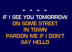 IF I SEE YOU TOMORROW
ON SOME STREET
IN TOWN
PARDON ME IF I DON'T
SAY HELLO