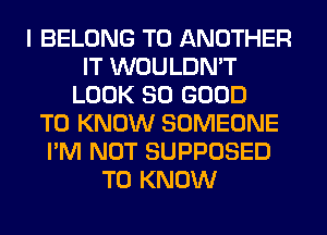 I BELONG TO ANOTHER
IT WOULDN'T
LOOK SO GOOD
TO KNOW SOMEONE
I'M NOT SUPPOSED
TO KNOW