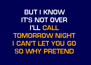 BUT I KNOW
ITS NOT OVER
I'LL CALL
TOMORROW NIGHT
I CAN'T LET YOU GD
30 WHY PRETEND