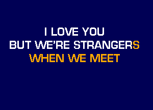 I LOVE YOU
BUT WERE STRANGERS
WHEN WE MEET