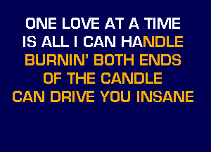 ONE LOVE AT A TIME
IS ALL I CAN HANDLE
BURNIN' BOTH ENDS
OF THE CANDLE
CAN DRIVE YOU INSANE