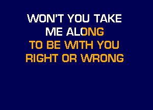 WON'T YOU TAKE
ME ALONG
TO BE WITH YOU

RIGHT OR WRONG