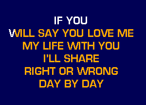 IF YOU
WILL SAY YOU LOVE ME
MY LIFE WITH YOU
I'LL SHARE
RIGHT 0R WRONG
DAY BY DAY