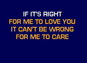 IF ITS RIGHT
FOR ME TO LOVE YOU
IT CANT BE WRONG
FOR ME TO CARE