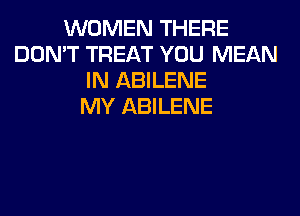 WOMEN THERE
DON'T TREAT YOU MEAN
IN ABILENE
MY ABILENE