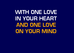 WITH ONE LOVE
IN YOUR HEART
AND ONE LOVE

ON YOUR MIND