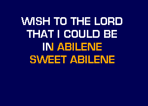 WISH TO THE LORD
THAT I COULD BE
IN ABILENE
SWEET ABILENE