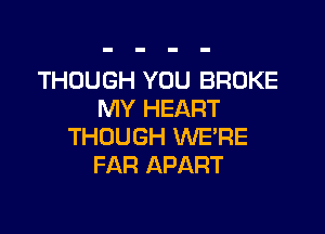 THOUGH YOU BROKE
MY HEART

THOUGH WE'RE
FAR APART