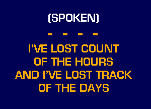 (SPOKEN)

PVE LOST COUNT

OF THE HOURS
AND I'VE LOST TRACK
OF THE DAYS