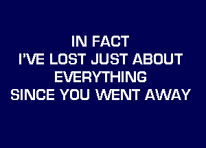 IN FACT
I'VE LOST JUST ABOUT
EVERYTHING
SINCE YOU WENT AWAY