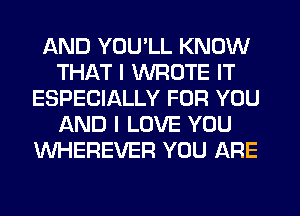 AND YOU'LL KNOW
THAT I WROTE IT
ESPECIALLY FOR YOU
AND I LOVE YOU
WHEREVER YOU ARE