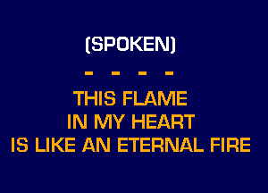 (SPOKEN)

THIS FLAME
IN MY HEART
IS LIKE AN ETERNAL FIRE