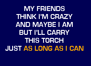 MY FRIENDS
THINK I'M CRAZY
AND MAYBE I AM

BUT I'LL CARRY

THIS TORCH

JUST AS LONG AS I CAN