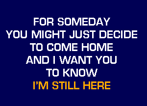 FOR SOMEDAY
YOU MIGHT JUST DECIDE
TO COME HOME
AND I WANT YOU
TO KNOW
I'M STILL HERE