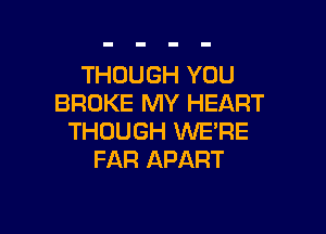 THOUGH YOU
BROKE MY HEART

THOUGH WE'RE
FAR APART
