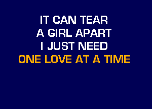 IT CAN TEAR
A GIRL APART
I JUST NEED

ONE LOVE AT A TIME