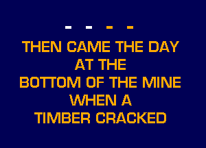 THEN CAME THE DAY
AT THE
BOTTOM OF THE MINE
WHEN A
TIMBER CRACKED