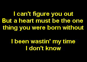 I can't figure you out
But a heart must be the one
thing you were born without

I been wastin' my time
I don't know