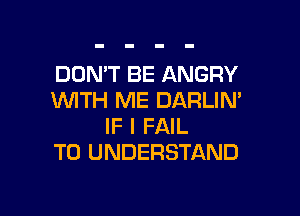DOMT BE ANGRY
WITH ME DARLIN'

IF I FAIL
TO UNDERSTAND