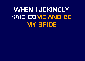 WHEN I JDKINGLY
SAID COME AND BE
MY BRIDE