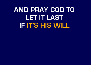 AND PRAY GOD TO
LET IT LAST
IF IT'S HIS WLL