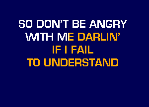 SO DON'T BE ANGRY
WTH ME DARLIN'
IF I FAIL

TO UNDERSTAND