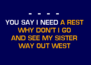 YOU SAY I NEED A REST
WHY DON'T I GO
AND SEE MY SISTER
WAY OUT WEST